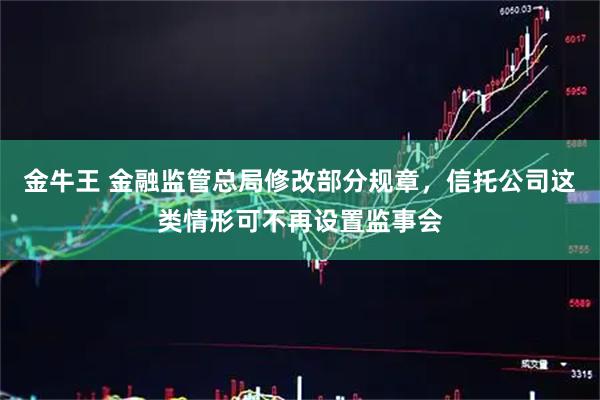 金牛王 金融监管总局修改部分规章，信托公司这类情形可不再设置监事会