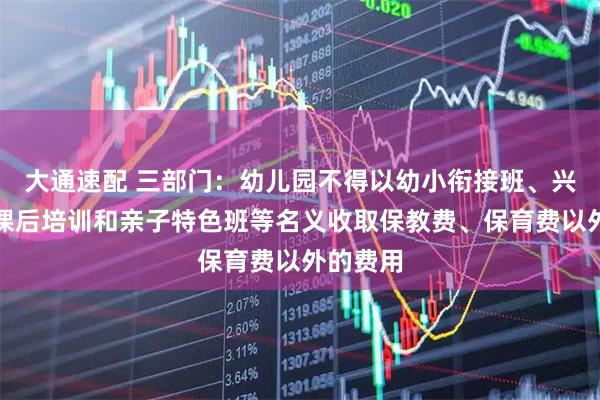 大通速配 三部门：幼儿园不得以幼小衔接班、兴趣班、课后培训和亲子特色班等名义收取保教费、保育费以外的费用