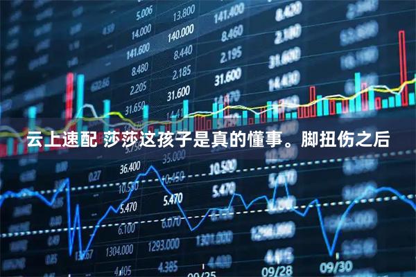 云上速配 莎莎这孩子是真的懂事。脚扭伤之后