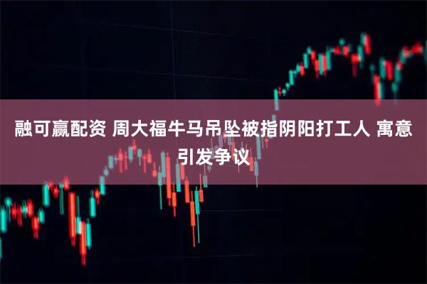 融可赢配资 周大福牛马吊坠被指阴阳打工人 寓意引发争议