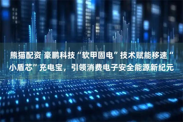 熊猫配资 豪鹏科技“软甲固电”技术赋能移速“小盾芯”充电宝，引领消费电子安全能源新纪元