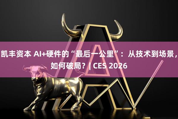凯丰资本 AI+硬件的“最后一公里”：从技术到场景，如何破局？| CES 2026