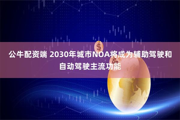 公牛配资端 2030年城市NOA将成为辅助驾驶和自动驾驶主流功能