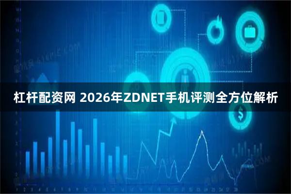 杠杆配资网 2026年ZDNET手机评测全方位解析