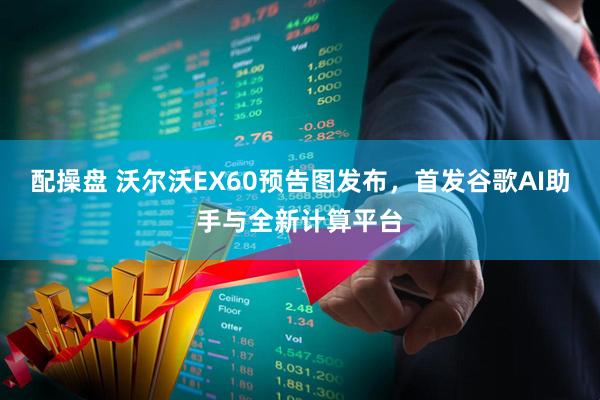 配操盘 沃尔沃EX60预告图发布，首发谷歌AI助手与全新计算平台