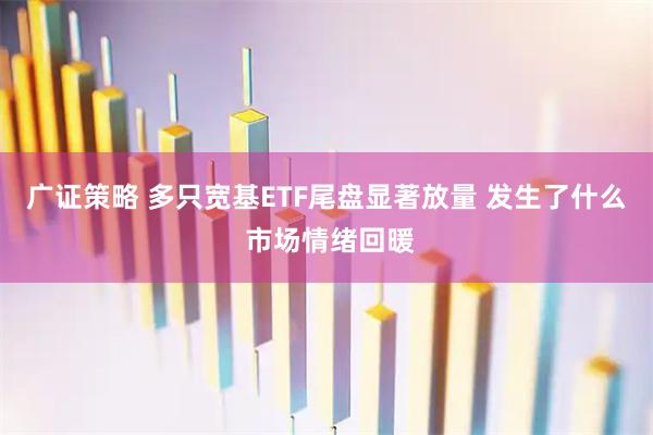 广证策略 多只宽基ETF尾盘显著放量 发生了什么 市场情绪回暖