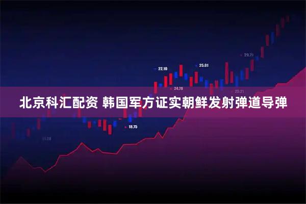 北京科汇配资 韩国军方证实朝鲜发射弹道导弹