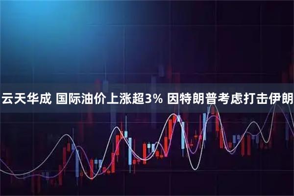 云天华成 国际油价上涨超3% 因特朗普考虑打击伊朗