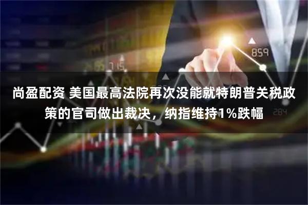 尚盈配资 美国最高法院再次没能就特朗普关税政策的官司做出裁决，纳指维持1%跌幅