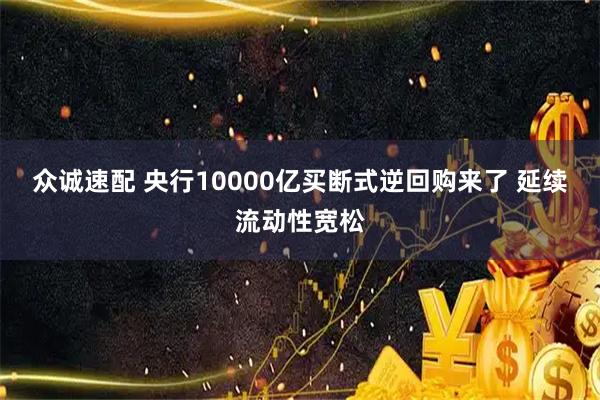 众诚速配 央行10000亿买断式逆回购来了 延续流动性宽松
