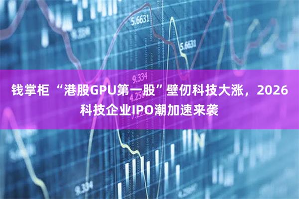 钱掌柜 “港股GPU第一股”壁仞科技大涨，2026科技企业IPO潮加速来袭