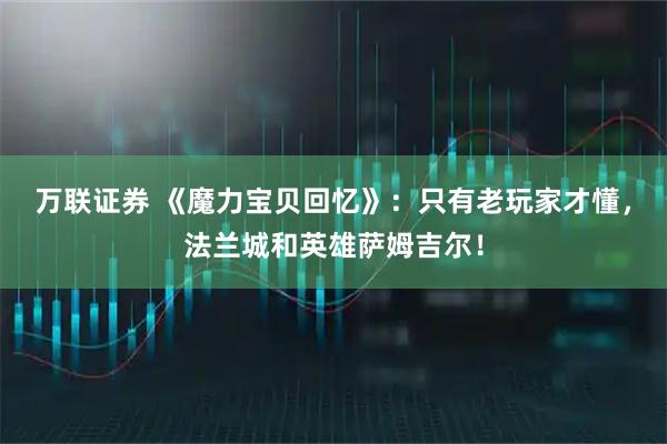 万联证券 《魔力宝贝回忆》：只有老玩家才懂，法兰城和英雄萨姆吉尔！