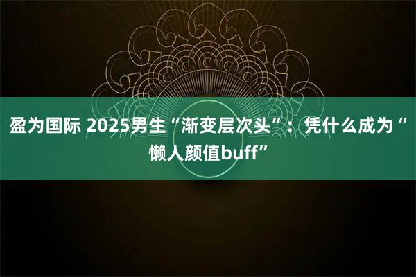 盈为国际 2025男生“渐变层次头”：凭什么成为“懒人颜值buff”
