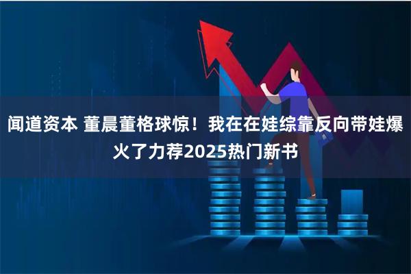 闻道资本 董晨董格球惊！我在在娃综靠反向带娃爆火了力荐2025热门新书