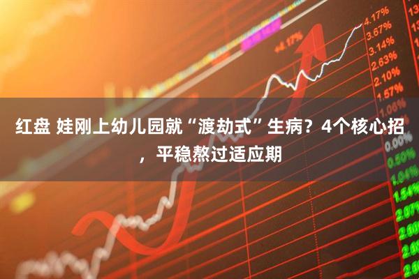 红盘 娃刚上幼儿园就“渡劫式”生病？4个核心招，平稳熬过适应期