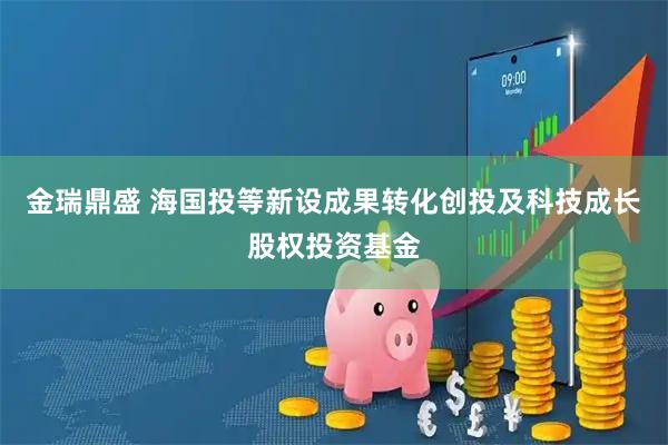 金瑞鼎盛 海国投等新设成果转化创投及科技成长股权投资基金