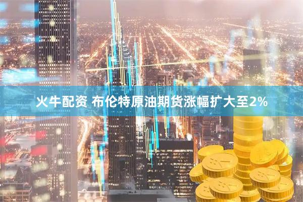 火牛配资 布伦特原油期货涨幅扩大至2%