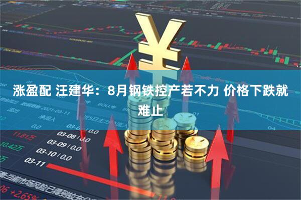 涨盈配 汪建华：8月钢铁控产若不力 价格下跌就难止