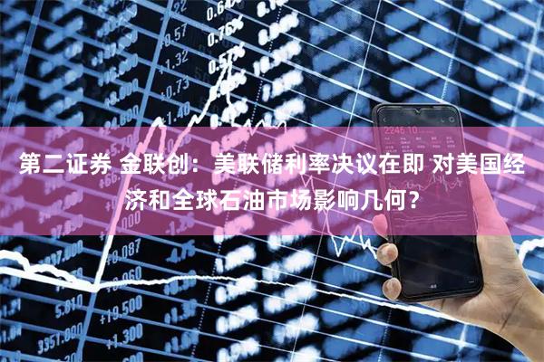 第二证券 金联创：美联储利率决议在即 对美国经济和全球石油市场影响几何？