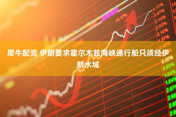 犀牛配资 伊朗要求霍尔木兹海峡通行船只须经伊朗水域