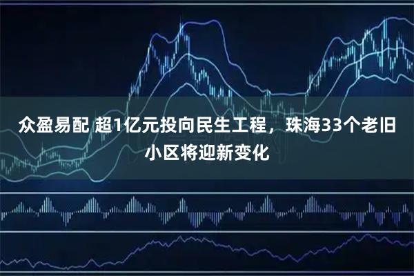 众盈易配 超1亿元投向民生工程，珠海33个老旧小区将迎新变化